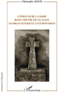L'épreuve de la mort dans l'oeuvre de T.S. Eliot, Georges Séféris et Yves Bonnefoy - Bouix Christopher