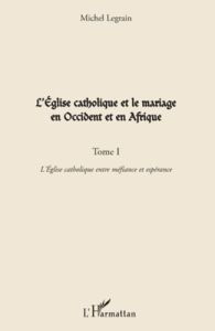 L'Eglise catholique et le mariage en Occident et en Afrique. Tome 1, L'Eglise catholique entre méfia - Legrain Michel