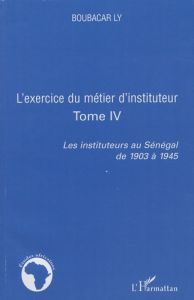 L'exercice du métier d'instituteur. Tome 4, Les instituteurs au Sénégal de 1903 à 1945 - Ly Boubacar