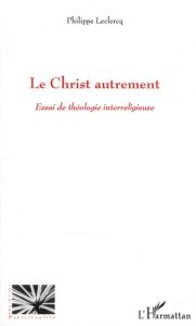 Le Christ autrement. Essai de théologie interreligieuse - Leclercq Philippe