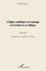 L'EGLISE CATHOLIQUE ET LE MARIAGE EN OCCIDENT ET EN AFRIQUE (TOME III) - VOL03 - INQUIETUDES DES CAT - LEGRAIN MICHEL