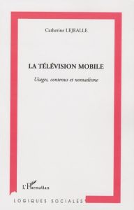 La télévision mobile. Usages, contenus et nomadisme - Lejealle Catherine