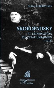 Skoropadsky et l'édification de l'Etat ukrainien (1918) - Lebedynsky Iaroslav