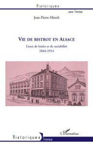 Vie de bistrot en Alsace. Lieux de loisirs et de sociabilité, 1844-1914 - Hirsch Jean-Pierre