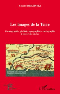 Les images de la Terre. Cosmographie, géodesie, topographie et cartographie à travers les siècles - Brézinski Claude