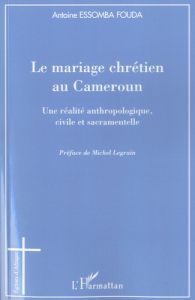 Le mariage chrétien au Cameroun. Une réalité anthropologique, civile et sacramentelle - Essomba Fouda Antoine - Legrain Michel