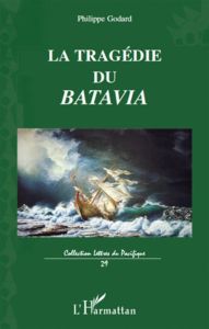 La tragédie du Batavia. Son premier et dernier voyage vers les îles de la Sonde - Godard Philippe