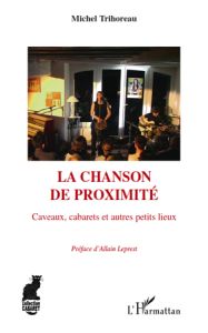 La chanson de proximité. Caveaux, cabarets et autres petits lieux - Trihoreau Michel - Leprest Allain