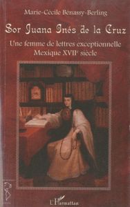 Sor Juana Inés de la Cruz. Une femme de lettres exceptionnelle, Mexique XVIIe siècle - Benassy-Berling Marie-Cécile