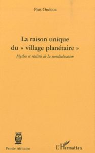 La raison unique du "village planetaire". Mythes et réalités de la mondialisation - Ondoua Pius