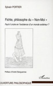 Fichte, philosophe du Non-Moi. Faut-il croire en l'existence d'un monde extérieur - Portier Sylvain - Stanguennec André