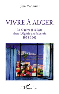 Vivre à Alger. La guerre et la paix dans l'Algérie des Français 1958-1962 - Monneret Jean