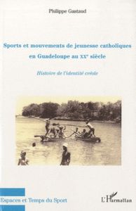 Sports et mouvements de jeunesse catholiques en Guadeloupe au XXe siècle. Histoire de l'identité cré - Gastaud Philippe