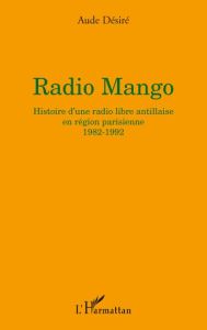 Radio Mango. Histoire d'une radio libre antillaise en région parisienne, 1982-1992 - Désiré Aude