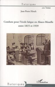 Combats pour l'école laïque en Alsace-Moselle entre 1815 et 1939 - Hirsch Jean-Pierre