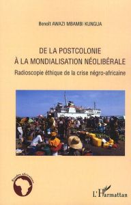 De la postcolonie à la mondialisation néolibérale. Radioscopie éthique de la crise négro-africaine - Awazi Mbambi Kungua Benoît