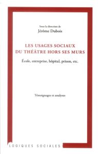 Les usages sociaux du théâtre hors ses murs. Ecole, entreprise, hôpital, prison, etc. - Dubois Jérôme