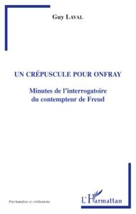 Un crépuscule pour Onfray. Minutes de l'interrogatoire du contempteur de Freud - Laval Guy