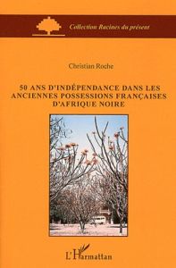 50 ans d'indépendance dans les anciennes possessions françaises d'Afrique noire - Roche Christian