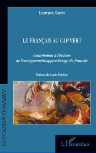 Le français au Cap-Vert. Contribution à l'histoire de l'enseignement-apprentissage du français - Garcia Laurence - Porcher Louis