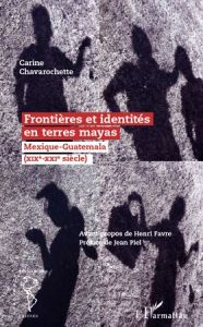 Frontières et identités en terre mayas. Mexique-Guatemala (XIXe-XXIe siècle) - Chavarochette Carine - Favre Henri - Piel Jean