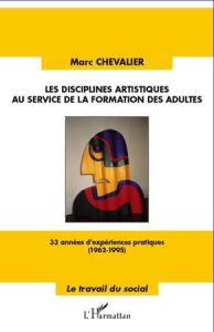 Les disciplines artistiques au service de la formation des adultes. 33 années d'expériences pratique - Chevalier Marc