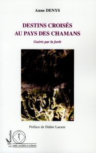 Destins croisés au pays des chamans. Guéris par la forêt - Denys Anne - Lacaze Didier - Lemaire Stéphane