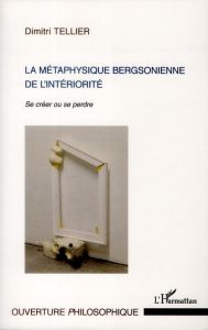 LA METAPHYSIQUE BERGSONIENNE DE L'INTERIORITE - SE CREER OU SE PERDRE - TELLIER DIMITRI