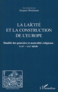 La laïcité et la construction de l'Europe. Dualité des pouvoirs et neutralité religieuse XVIIe-XXIe - Bouineau Jacques - Kasparian Burt
