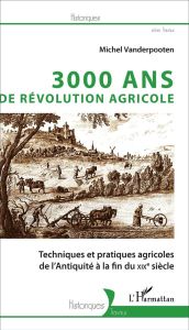 3000 ans de Révolution agricole. Techniques et pratiques agricoles de l'Antiquité à la fin du XIXe s - Vanderpooten Michel