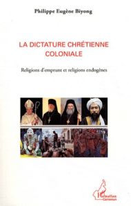 La dictature chrétienne coloniale. Religions d'emprunt et religions endogènes - Biyong Philippe Eugène - Gisel Pierre