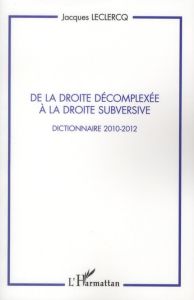 De la droite décomplexée à la droite subversive. Dictionnaire 2010-2012 - Leclercq Jacques
