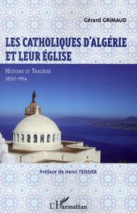 Les catholiques d'Algérie et leur église. Histoire et tragédie 1830-1954 - Grimaud Gérard - Teissier Henri