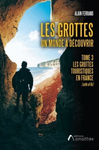 Les grottes, un monde à découvrir. Tome 3, Les grottes touristiques en France (suite et fin) - Ferrand Alain