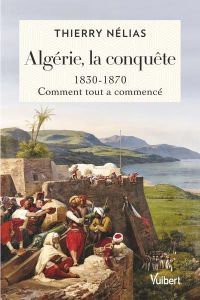 Algérie, la conquête. 1830-1870, comment tout a commencé - Nélias Thierry