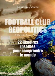 Football Club Geopolitics. 22 histoires insolites pour comprendre le monde - Veyssière Kévin - Boniface Pascal