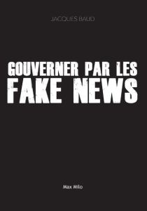 Gouverner par les fakes news - Baud Jacques