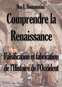 Comprendre la Renaissance. Falsification et fabrication de l'histoire de l'Occident - Boutammina Nas E.