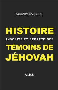 Histoire insolite et secrète des Témoins de Jéhovah - Cauchois Alexandre