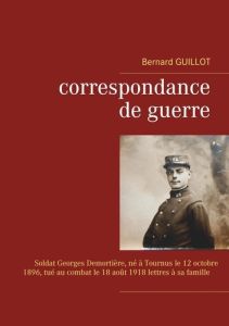 Correspondance de guerre. Soldat Georges Demortière né à Tournus le 12/10/1896, tué au combat le 18/ - Guillot Bernard