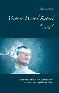 Virtual world retail ".com". Comment parfaire le e-commerce et proposer une expérience client - Gautier Eric
