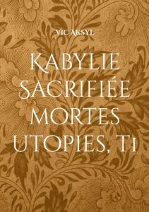 Kabylie sacrifiée. Mortes utopies - Aksel Victor