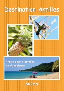 Destination Antilles. Précis pour s'installer en Guadeloupe - Moya Jean-Pierre