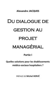 Du dialogue de gestion au projet managérial. Quelles solutions pour les établissements médico-sociau - Jacques Alexandre