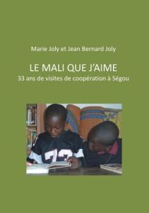 Le Mali que j'aime. 33 ans de visites de coopération à Ségou - Joly Jean Bernard - Joly Marie