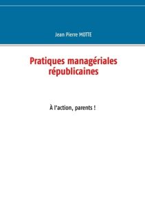 Pratiques managériales républicaines. A l'action, parents ! - Motte Jean Pierre