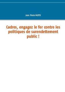 Cadres, engagez le fer contre les politiques de surendettement public ! - Motte Jean Pierre