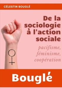 De la Sociologie à l'Action sociale. Pacifisme, Féminisme, Coopération - Bouglé Célestin