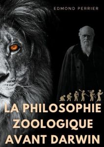 La philosophie zoologique avant Darwin. La société scientifique avant l'Origine des espèces - Perrier Edmond