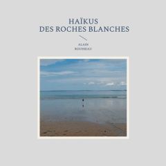 Haïkus des roches blanches - Rousseau Alain